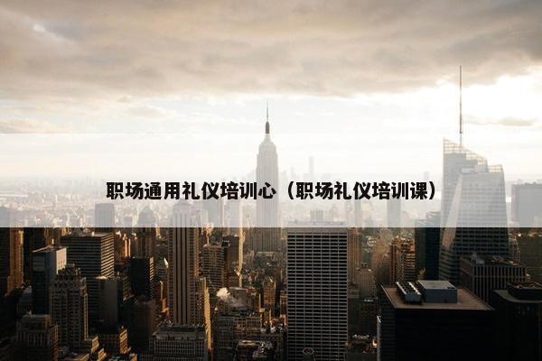职场通用礼仪培训心（职场礼仪培训课）