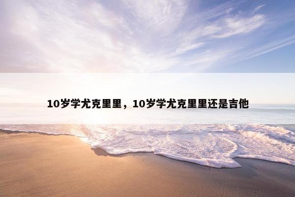 10岁学尤克里里，10岁学尤克里里还是吉他