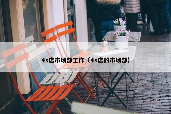 4s店市场部工作（4s店的市场部）