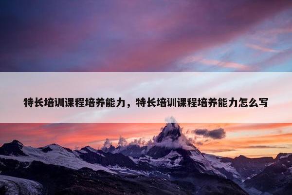 特长培训课程培养能力，特长培训课程培养能力怎么写