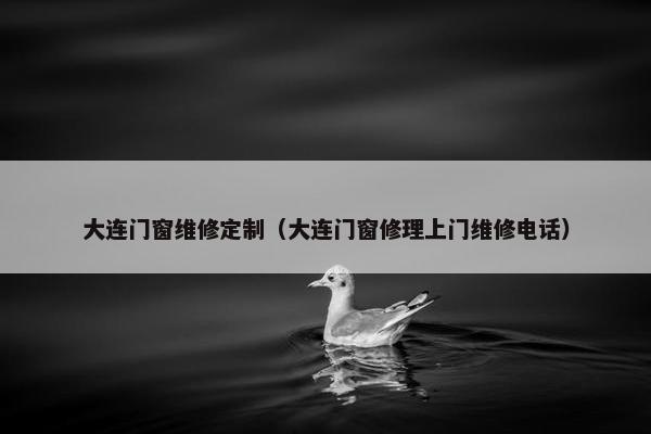 大连门窗维修定制（大连门窗修理上门维修电话）