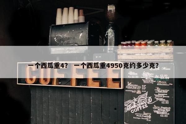 一个西瓜重4？ 一个西瓜重4950克约多少克？