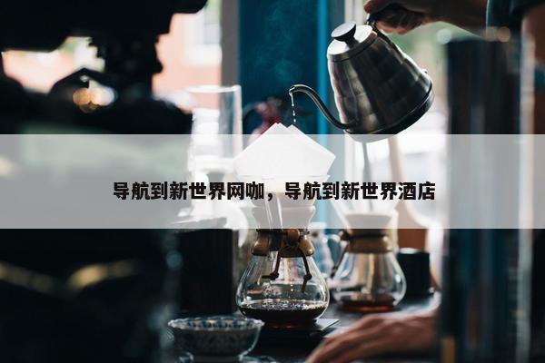 导航到新世界网咖，导航到新世界酒店