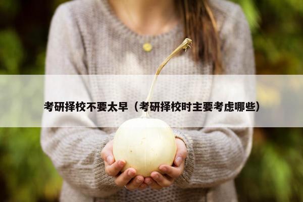 考研择校不要太早（考研择校时主要考虑哪些）