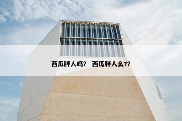 西瓜胖人吗？ 西瓜胖人么?？