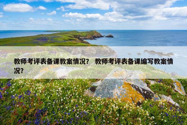 教师考评表备课教案情况？ 教师考评表备课编写教案情况？