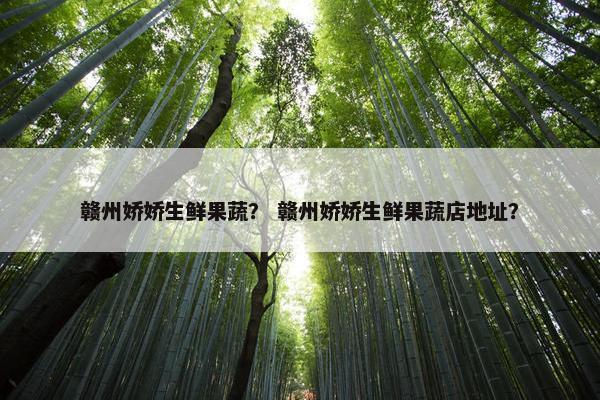 赣州娇娇生鲜果蔬？ 赣州娇娇生鲜果蔬店地址？