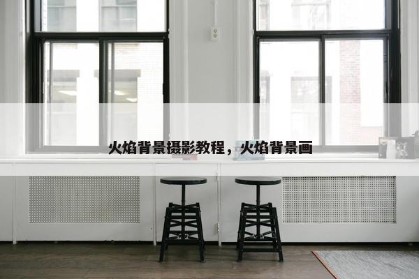 火焰背景摄影教程，火焰背景画