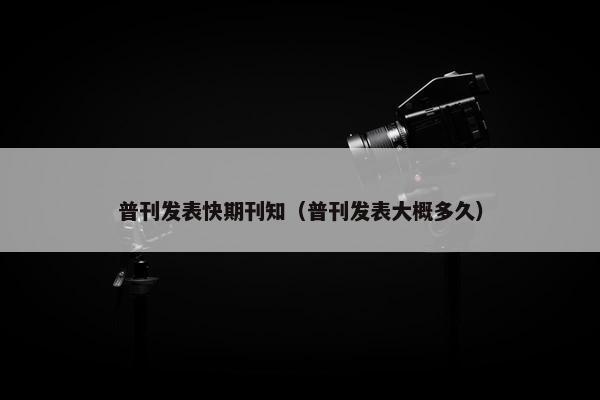 普刊发表快期刊知（普刊发表大概多久）