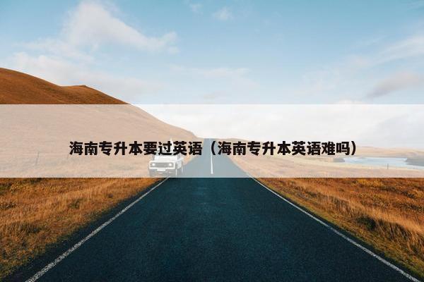 海南专升本要过英语（海南专升本英语难吗）