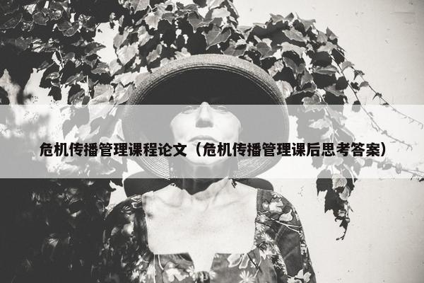 危机传播管理课程论文（危机传播管理课后思考答案）