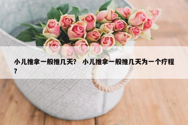 小儿推拿一般推几天？ 小儿推拿一般推几天为一个疗程？