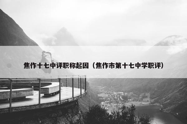 焦作十七中评职称起因（焦作市第十七中学职评）