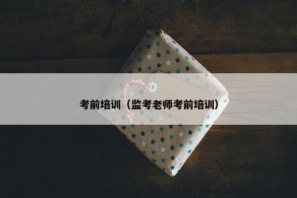 考前培训（监考老师考前培训）