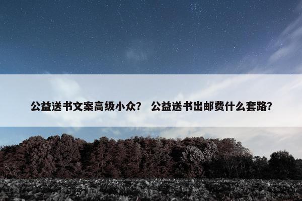 公益送书文案高级小众？ 公益送书出邮费什么套路？