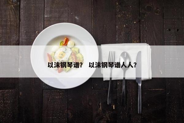 以沫钢琴谱？ 以沫钢琴谱人人？