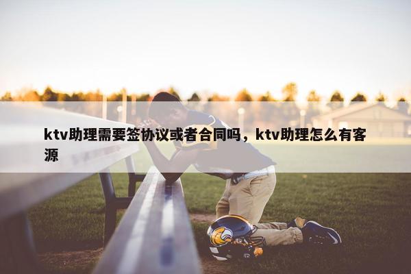 ktv助理需要签协议或者合同吗，ktv助理怎么有客源