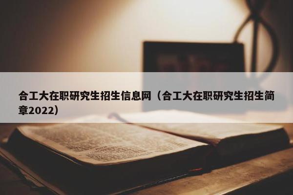 合工大在职研究生招生信息网（合工大在职研究生招生简章2022）