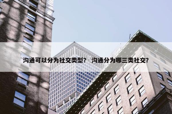 沟通可以分为社交类型？ 沟通分为哪三类社交？