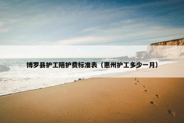 博罗县护工陪护费标准表（惠州护工多少一月）
