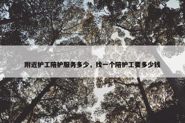 附近护工陪护服务多少，找一个陪护工要多少钱