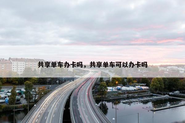 共享单车办卡吗，共享单车可以办卡吗