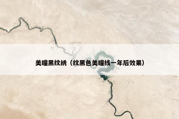 美瞳黑纹绣（纹黑色美瞳线一年后效果）