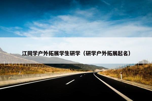 江同学户外拓展学生研学（研学户外拓展起名）