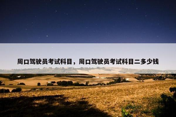 周口驾驶员考试科目，周口驾驶员考试科目二多少钱