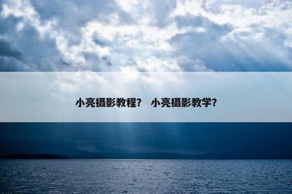 小亮摄影教程？ 小亮摄影教学？
