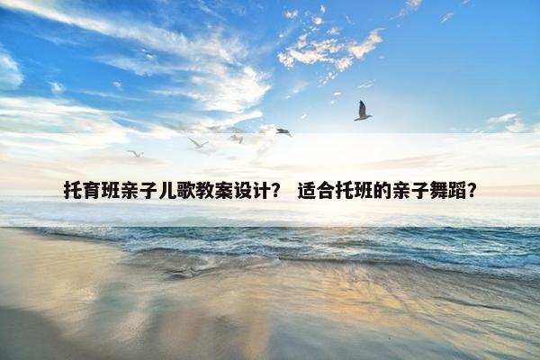 托育班亲子儿歌教案设计？ 适合托班的亲子舞蹈？