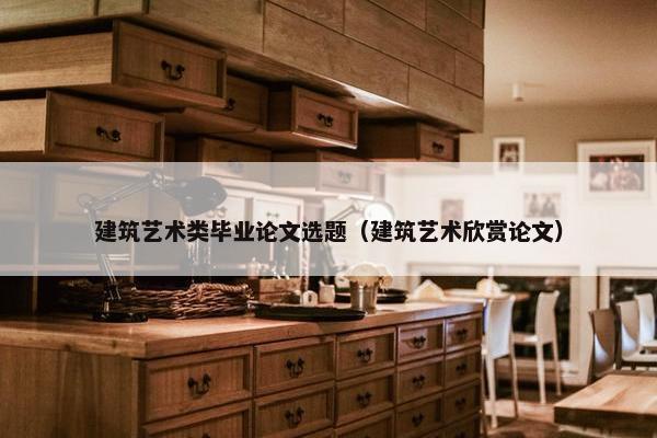 建筑艺术类毕业论文选题（建筑艺术欣赏论文）
