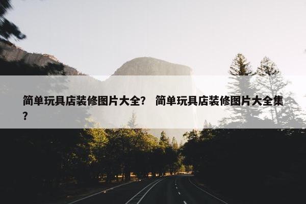 简单玩具店装修图片大全？ 简单玩具店装修图片大全集？