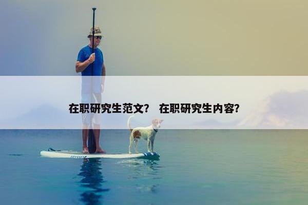 在职研究生范文？ 在职研究生内容？
