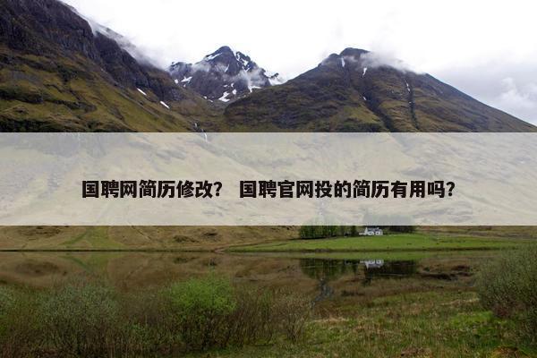 国聘网简历修改？ 国聘官网投的简历有用吗？