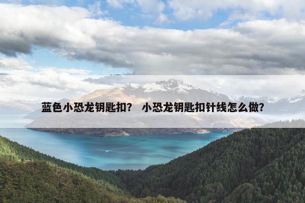 蓝色小恐龙钥匙扣？ 小恐龙钥匙扣针线怎么做？