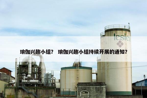 瑜伽兴趣小组？ 瑜伽兴趣小组持续开展的通知？
