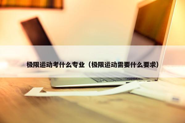 极限运动考什么专业（极限运动需要什么要求）