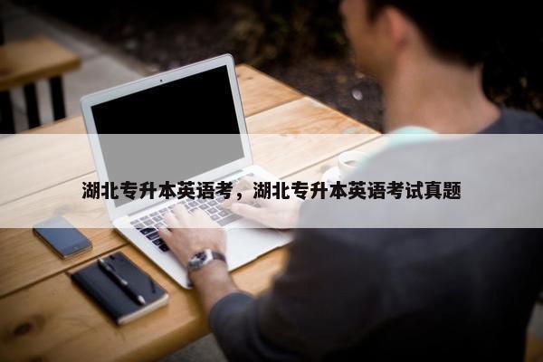 湖北专升本英语考，湖北专升本英语考试真题