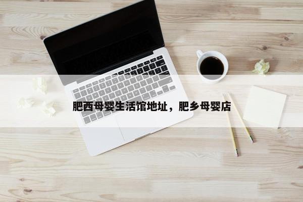 肥西母婴生活馆地址，肥乡母婴店