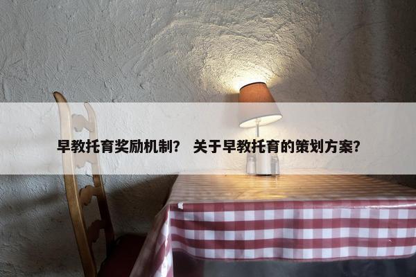 早教托育奖励机制？ 关于早教托育的策划方案？