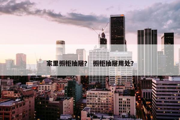 家里橱柜抽屉？ 橱柜抽屉用处？