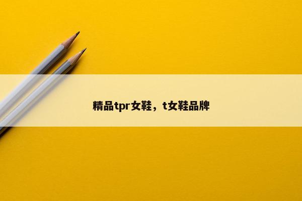 精品tpr女鞋，t女鞋品牌