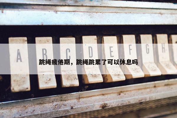 跳绳疲倦期，跳绳跳累了可以休息吗