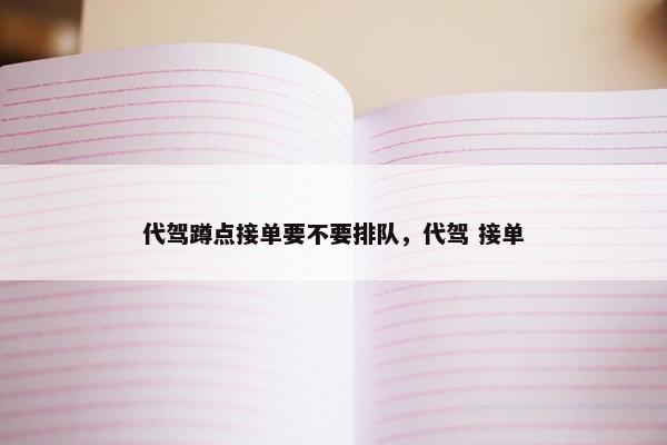 代驾蹲点接单要不要排队，代驾 接单