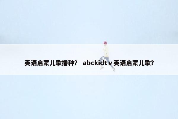 英语启蒙儿歌播种？ abckidtⅴ英语启蒙儿歌？