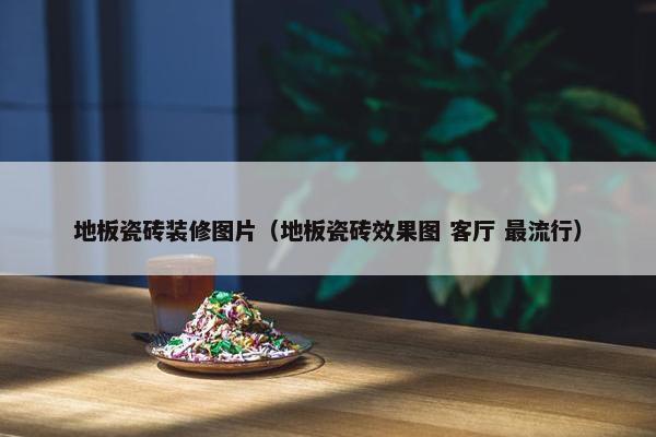 地板瓷砖装修图片（地板瓷砖效果图 客厅 最流行）