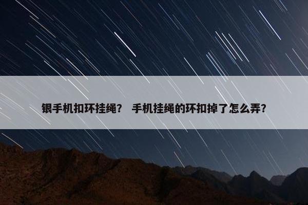 银手机扣环挂绳？ 手机挂绳的环扣掉了怎么弄？