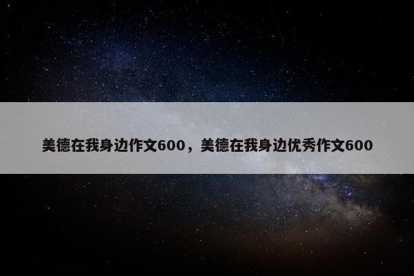 美德在我身边作文600，美德在我身边优秀作文600
