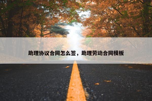 助理协议合同怎么签，助理劳动合同模板